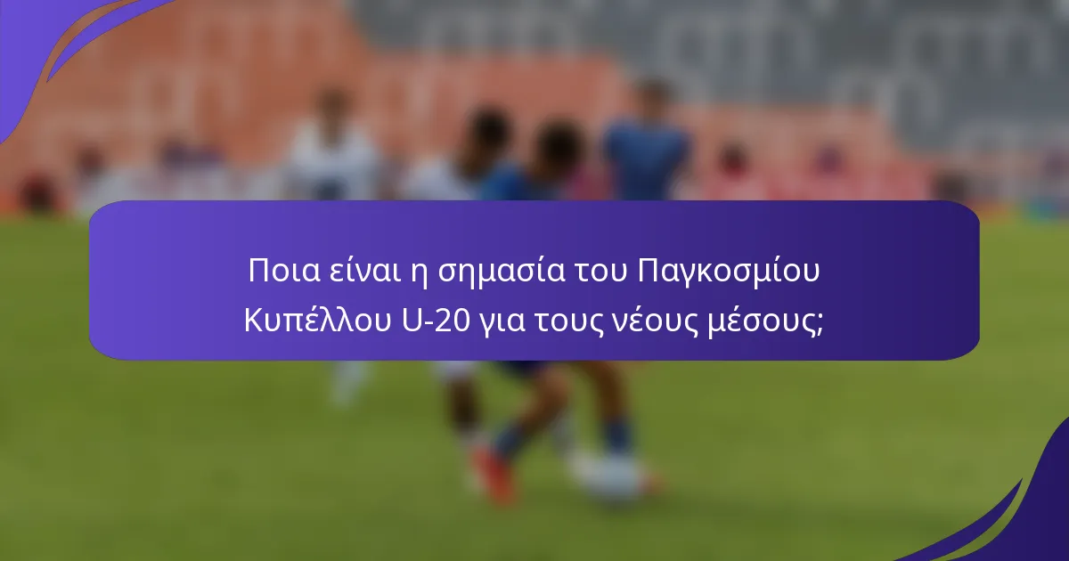 Ποια είναι η σημασία του Παγκοσμίου Κυπέλλου U-20 για τους νέους μέσους;