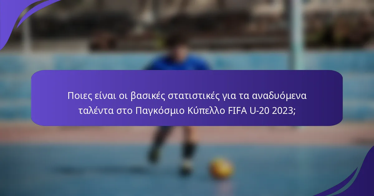 Ποιες είναι οι βασικές στατιστικές για τα αναδυόμενα ταλέντα στο Παγκόσμιο Κύπελλο FIFA U-20 2023;