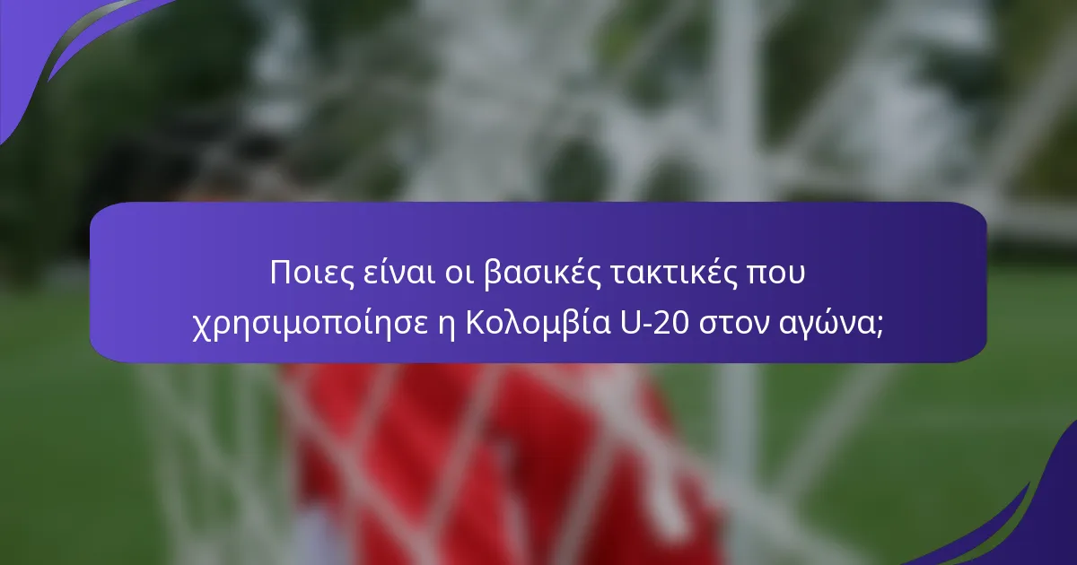Ποιες είναι οι βασικές τακτικές που χρησιμοποίησε η Κολομβία U-20 στον αγώνα;