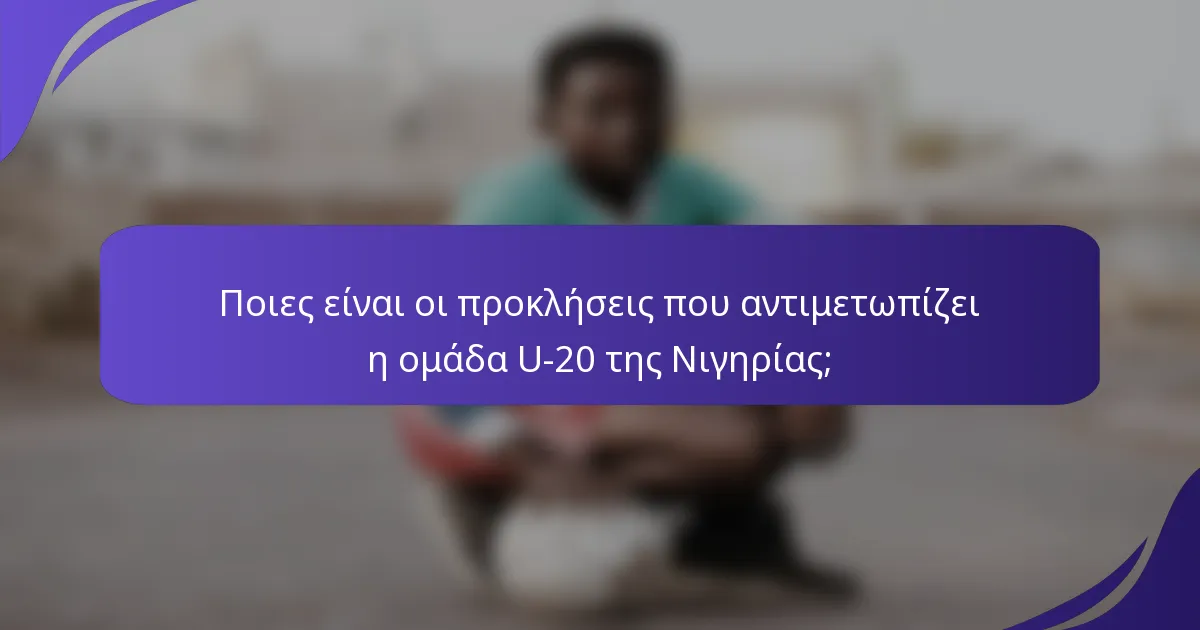 Ποιες είναι οι προκλήσεις που αντιμετωπίζει η ομάδα U-20 της Νιγηρίας;