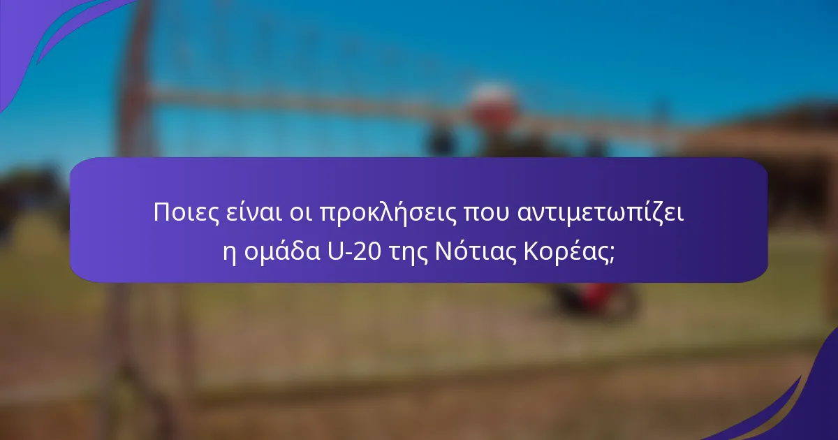 Ποιες είναι οι προκλήσεις που αντιμετωπίζει η ομάδα U-20 της Νότιας Κορέας;