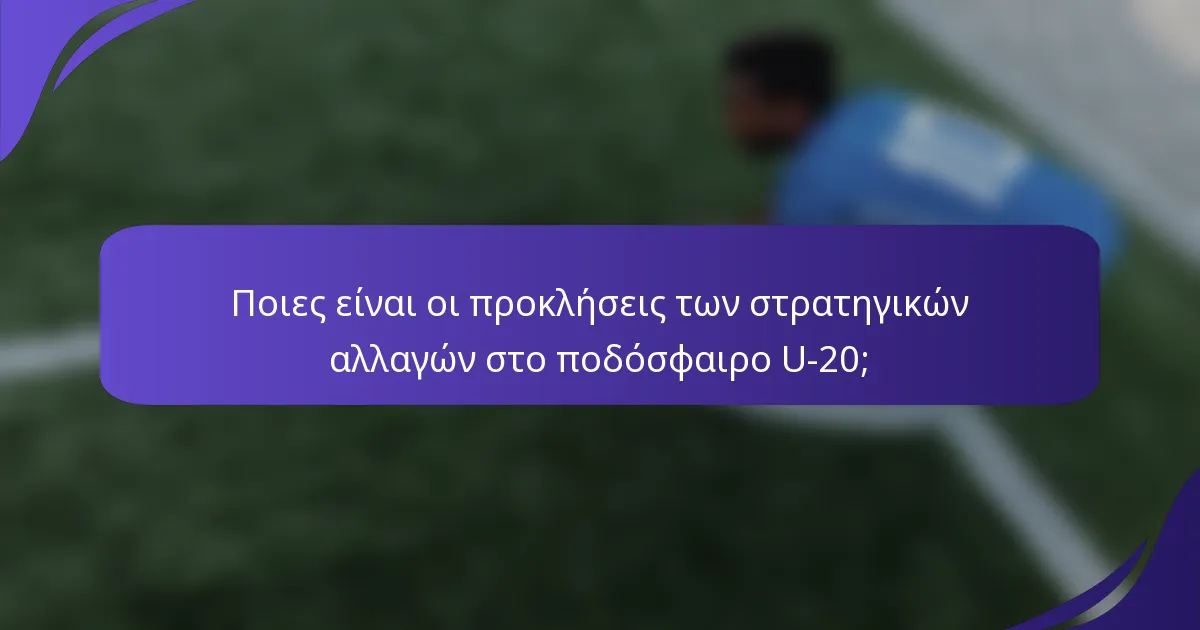 Ποιες είναι οι προκλήσεις των στρατηγικών αλλαγών στο ποδόσφαιρο U-20;