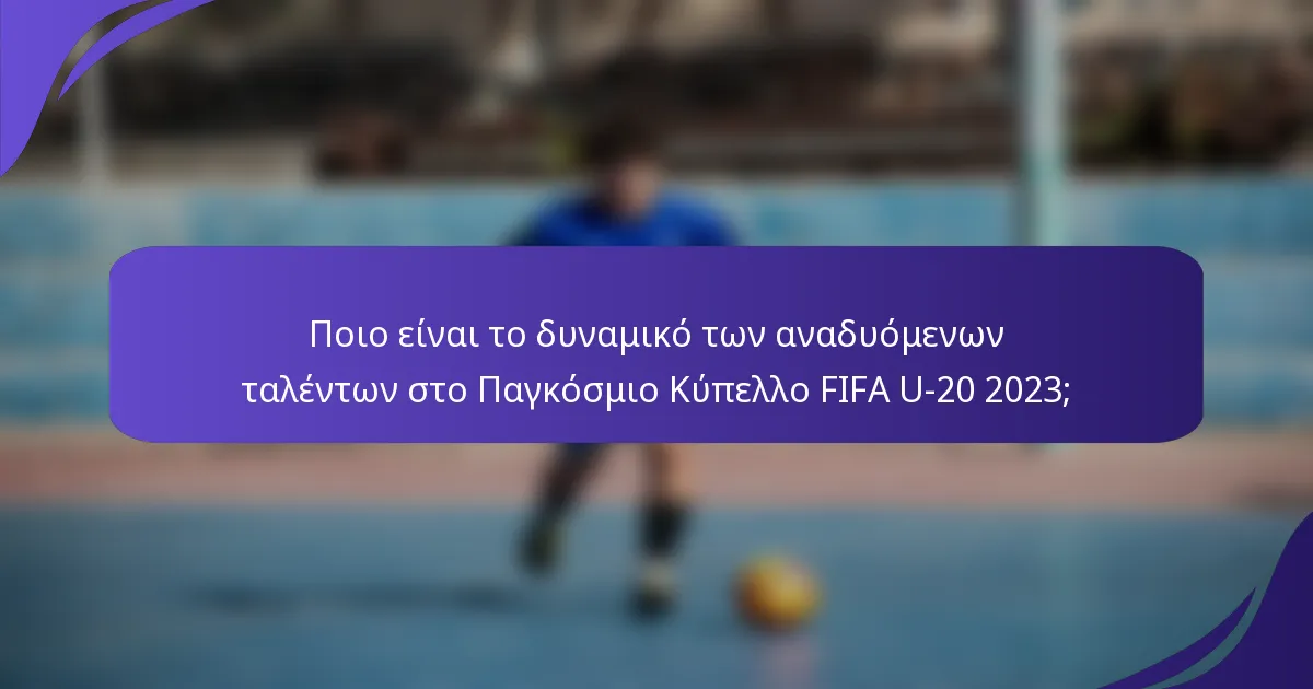 Ποιο είναι το δυναμικό των αναδυόμενων ταλέντων στο Παγκόσμιο Κύπελλο FIFA U-20 2023;