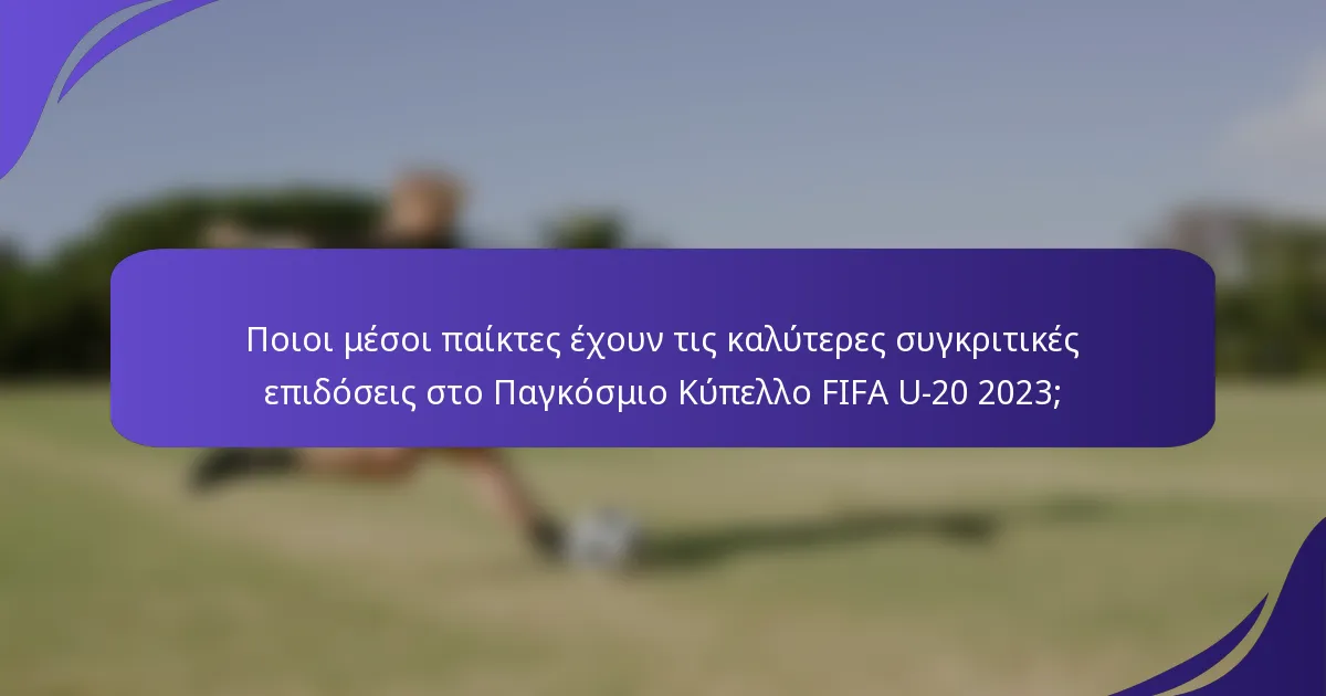 Ποιοι μέσοι παίκτες έχουν τις καλύτερες συγκριτικές επιδόσεις στο Παγκόσμιο Κύπελλο FIFA U-20 2023;