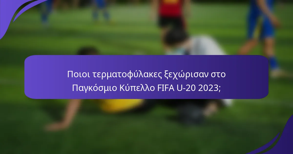 Ποιοι τερματοφύλακες ξεχώρισαν στο Παγκόσμιο Κύπελλο FIFA U-20 2023;