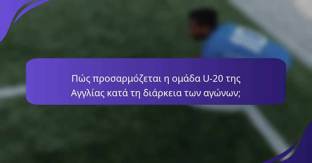 Πώς προσαρμόζεται η ομάδα U-20 της Αγγλίας κατά τη διάρκεια των αγώνων;