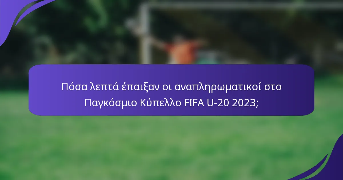 Πόσα λεπτά έπαιξαν οι αναπληρωματικοί στο Παγκόσμιο Κύπελλο FIFA U-20 2023;